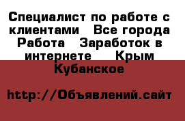 Специалист по работе с клиентами - Все города Работа » Заработок в интернете   . Крым,Кубанское